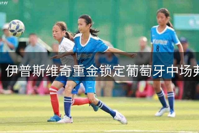 伊普斯维奇重金锁定葡萄牙中场弗洛伦蒂诺