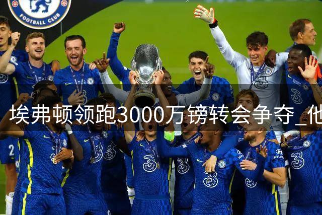 埃弗顿领跑3000万镑转会争夺 他上赛季35场仅2球却获莫耶斯青睐